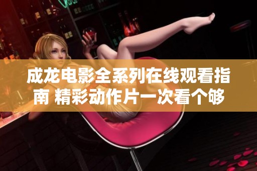 成龙电影全系列在线观看指南 精彩动作片一次看个够