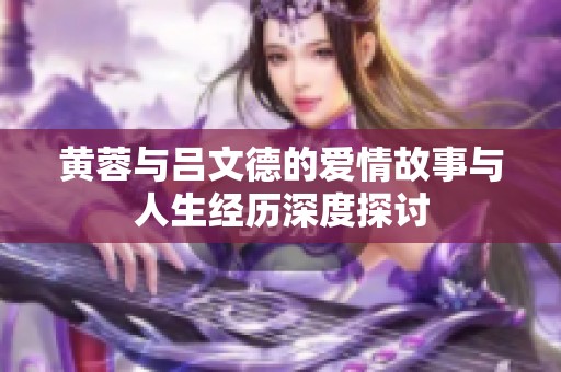 黄蓉与吕文德的爱情故事与人生经历深度探讨