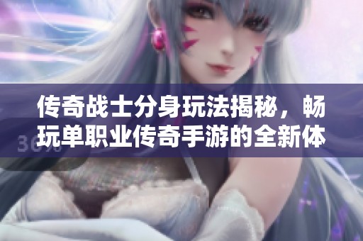 传奇战士分身玩法揭秘，畅玩单职业传奇手游的全新体验
