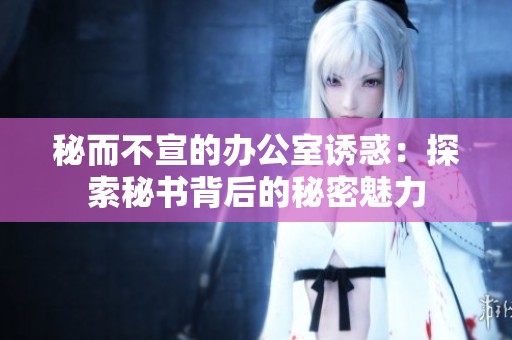 秘而不宣的办公室诱惑：探索秘书背后的秘密魅力