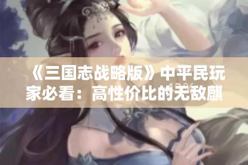 《三国志战略版》中平民玩家必看：高性价比的无敌麒麟弓打造攻略