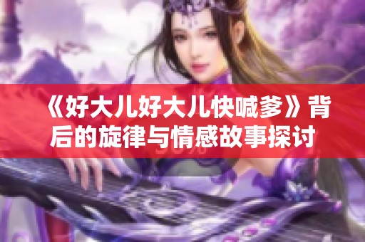 《好大儿好大儿快喊爹》背后的旋律与情感故事探讨