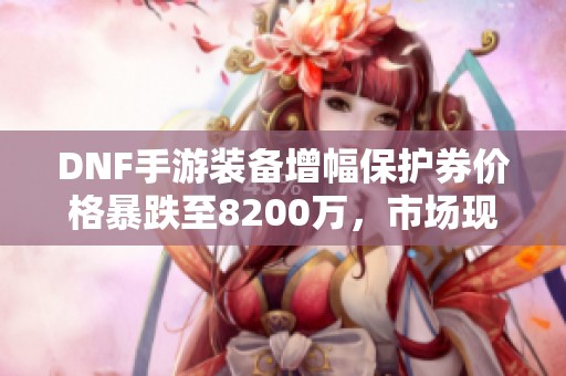 DNF手游装备增幅保护券价格暴跌至8200万，市场现状分析