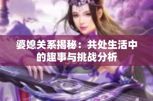 婆媳关系揭秘：共处生活中的趣事与挑战分析