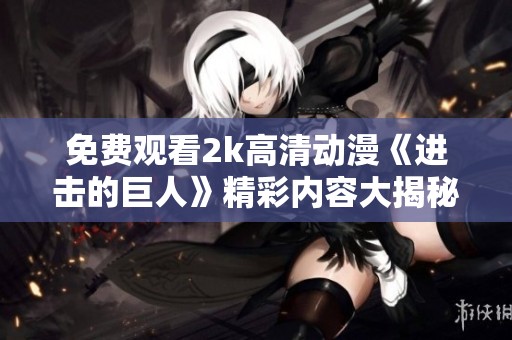 免费观看2k高清动漫《进击的巨人》精彩内容大揭秘