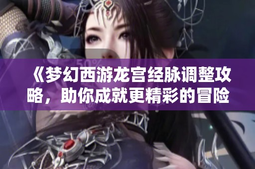 《梦幻西游龙宫经脉调整攻略，助你成就更精彩的冒险旅程》