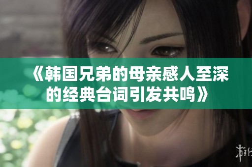《韩国兄弟的母亲感人至深的经典台词引发共鸣》