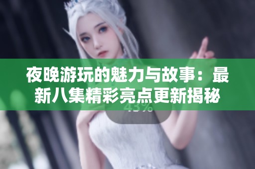 夜晚游玩的魅力与故事：最新八集精彩亮点更新揭秘