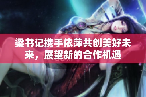 梁书记携手依萍共创美好未来，展望新的合作机遇