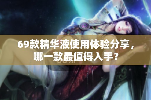 69款精华液使用体验分享，哪一款最值得入手？