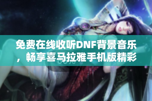 免费在线收听DNF背景音乐，畅享喜马拉雅手机版精彩体验