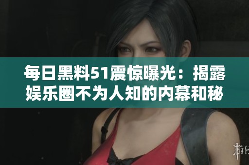 每日黑料51震惊曝光：揭露娱乐圈不为人知的内幕和秘密