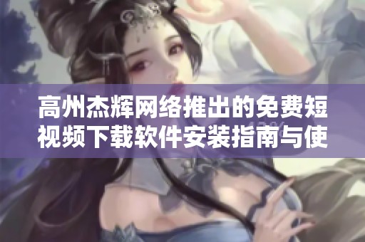 高州杰辉网络推出的免费短视频下载软件安装指南与使用技巧