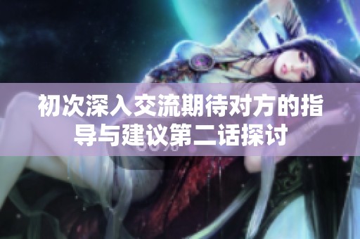 初次深入交流期待对方的指导与建议第二话探讨