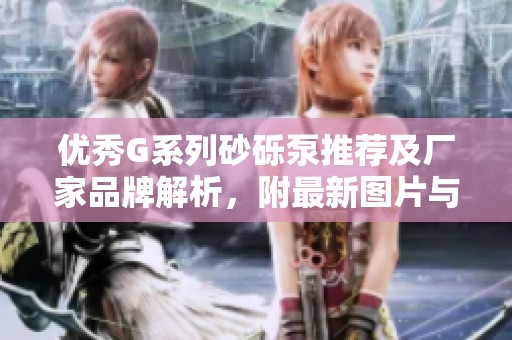 优秀G系列砂砾泵推荐及厂家品牌解析，附最新图片与热帖分享