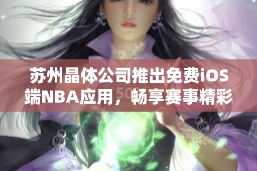 苏州晶体公司推出免费iOS端NBA应用，畅享赛事精彩内容