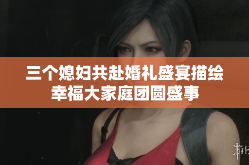三个媳妇共赴婚礼盛宴描绘幸福大家庭团圆盛事