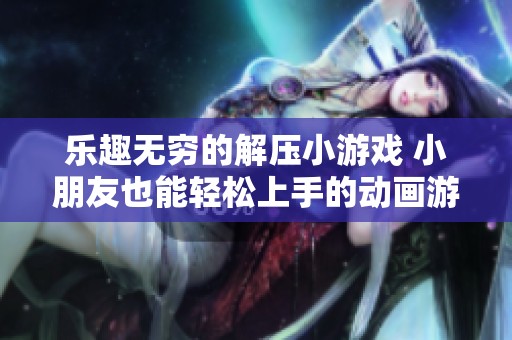 乐趣无穷的解压小游戏 小朋友也能轻松上手的动画游戏