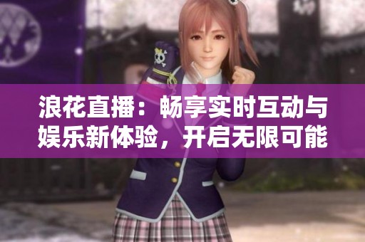浪花直播：畅享实时互动与娱乐新体验，开启无限可能