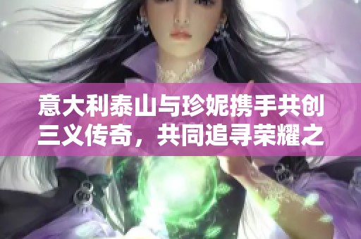 意大利泰山与珍妮携手共创三义传奇，共同追寻荣耀之路