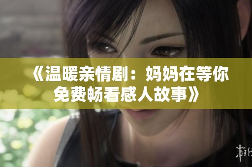 《温暖亲情剧：妈妈在等你免费畅看感人故事》