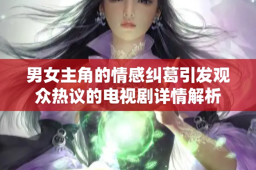 男女主角的情感纠葛引发观众热议的电视剧详情解析