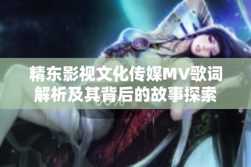精东影视文化传媒MV歌词解析及其背后的故事探索