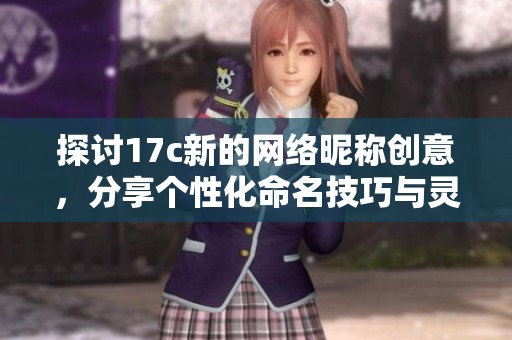 探讨17c新的网络昵称创意，分享个性化命名技巧与灵感