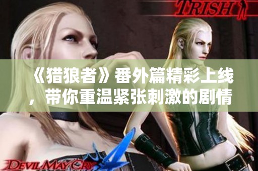 《猎狼者》番外篇精彩上线，带你重温紧张刺激的剧情瞬间