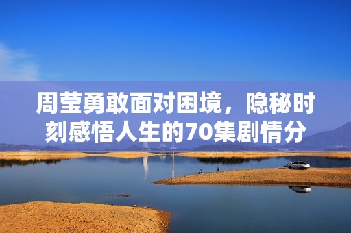 周莹勇敢面对困境，隐秘时刻感悟人生的70集剧情分析