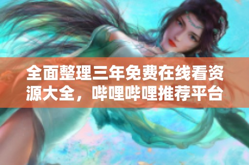 全面整理三年免费在线看资源大全，哔哩哔哩推荐平台解析