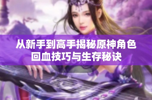 从新手到高手揭秘原神角色回血技巧与生存秘诀