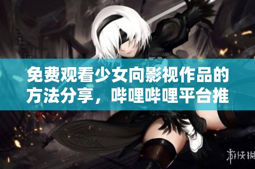 免费观看少女向影视作品的方法分享，哔哩哔哩平台推荐