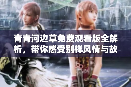 青青河边草免费观看版全解析，带你感受别样风情与故事魅力