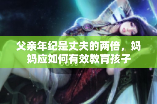 父亲年纪是丈夫的两倍，妈妈应如何有效教育孩子