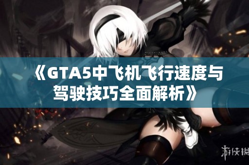 《GTA5中飞机飞行速度与驾驶技巧全面解析》