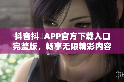抖音抖抈APP官方下载入口完整版，畅享无限精彩内容