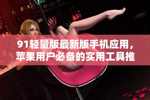 91轻量版最新版手机应用，苹果用户必备的实用工具推荐