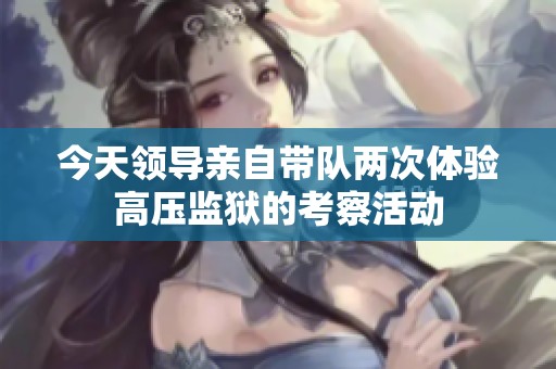 今天领导亲自带队两次体验高压监狱的考察活动