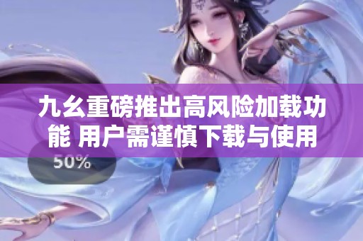 九幺重磅推出高风险加载功能 用户需谨慎下载与使用