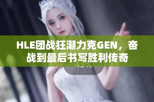 HLE团战狂潮力克GEN，奋战到最后书写胜利传奇