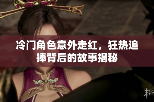 冷门角色意外走红，狂热追捧背后的故事揭秘