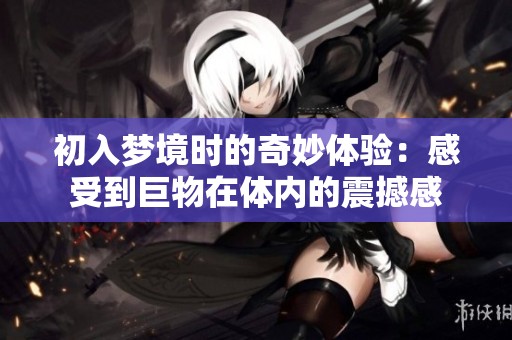 初入梦境时的奇妙体验：感受到巨物在体内的震撼感