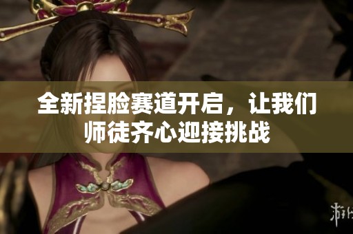 全新捏脸赛道开启，让我们师徒齐心迎接挑战