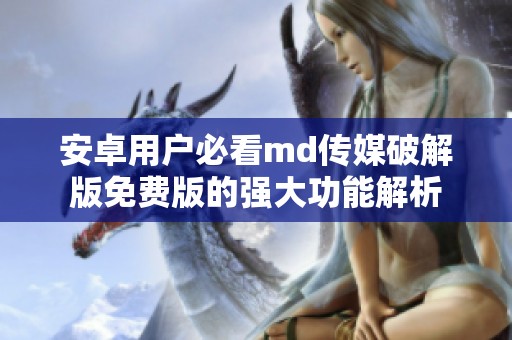 安卓用户必看md传媒破解版免费版的强大功能解析