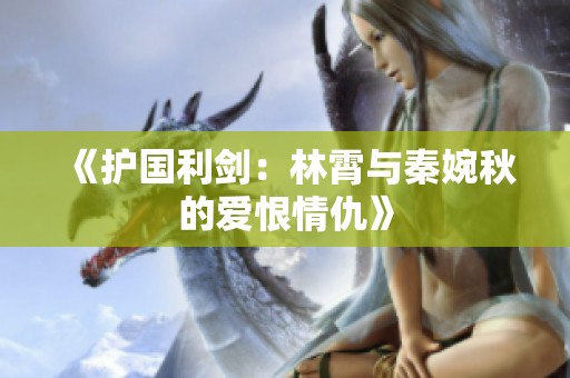 《护国利剑：林霄与秦婉秋的爱恨情仇》