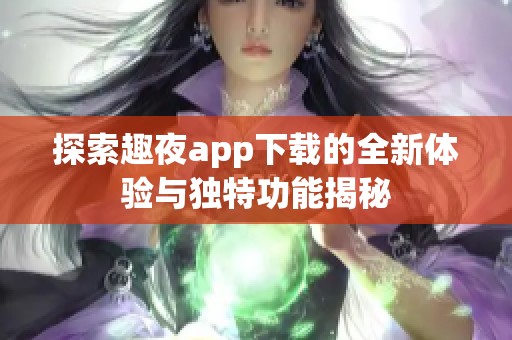 探索趣夜app下载的全新体验与独特功能揭秘