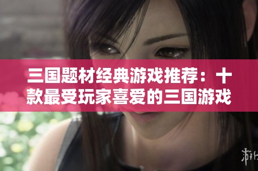 三国题材经典游戏推荐：十款最受玩家喜爱的三国游戏合集