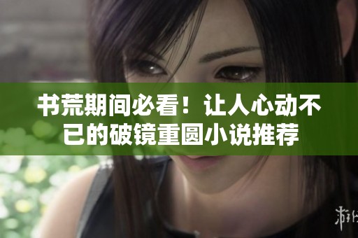 书荒期间必看！让人心动不已的破镜重圆小说推荐