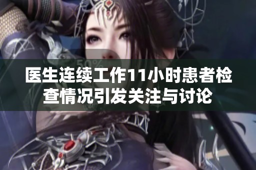 医生连续工作11小时患者检查情况引发关注与讨论